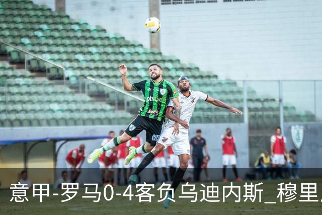 意甲-罗马0-4客负乌迪内斯 穆里尼奥遭赛季首败